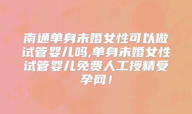 南通单身未婚女性可以做试管婴儿吗,单身未婚女性试管婴儿免费人工授精受孕网!