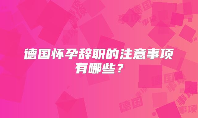 德国怀孕辞职的注意事项有哪些？