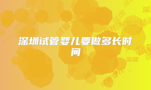 深圳试管婴儿要做多长时间