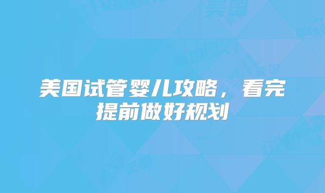 美国试管婴儿攻略，看完提前做好规划