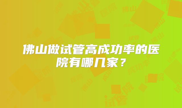 佛山做试管高成功率的医院有哪几家？