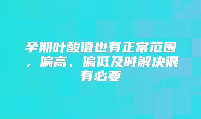 孕期叶酸值也有正常范围，偏高、偏低及时解决很有必要