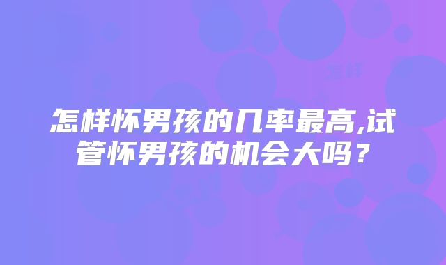 怎样怀男孩的几率最高,试管怀男孩的机会大吗？