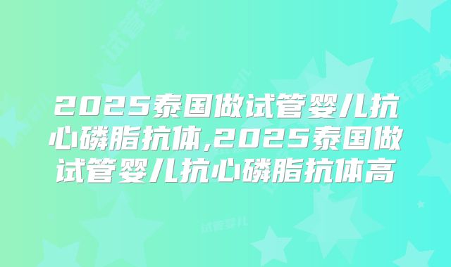 2025泰国做试管婴儿抗心磷脂抗体,2025泰国做试管婴儿抗心磷脂抗体高