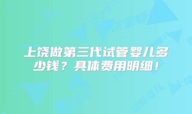 上饶做第三代试管婴儿多少钱？具体费用明细！