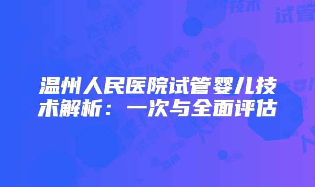 温州人民医院试管婴儿技术解析：一次与全面评估