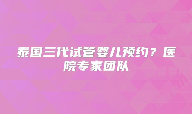 泰国三代试管婴儿预约？医院专家团队
