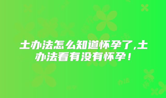 土办法怎么知道怀孕了,土办法看有没有怀孕！