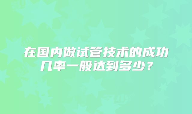 在国内做试管技术的成功几率一般达到多少？