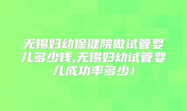 无锡妇幼保健院做试管婴儿多少钱,无锡妇幼试管婴儿成功率多少！