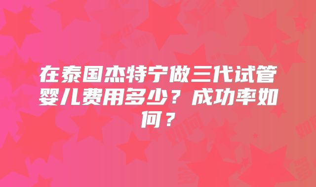 在泰国杰特宁做三代试管婴儿费用多少？成功率如何？
