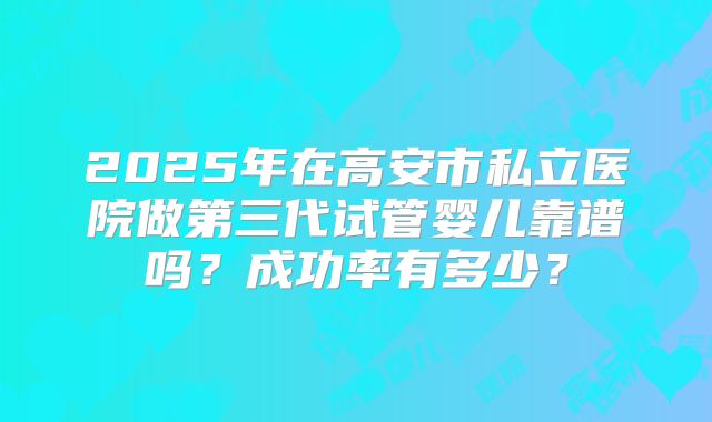 2025年在高安市私立医院做第三代试管婴儿靠谱吗？成功率有多少？