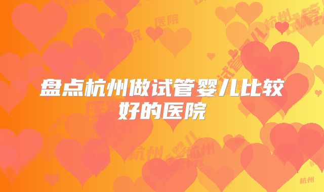 盘点杭州做试管婴儿比较好的医院
