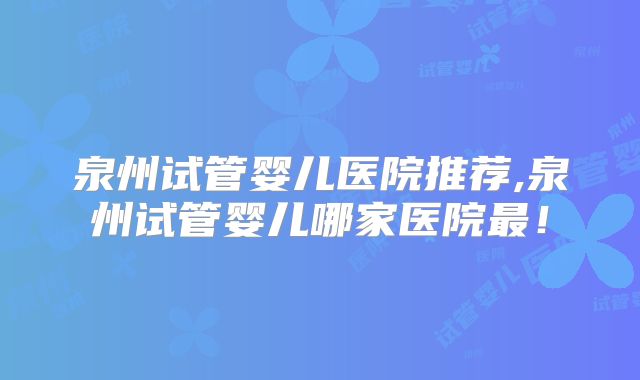 泉州试管婴儿医院推荐,泉州试管婴儿哪家医院最！
