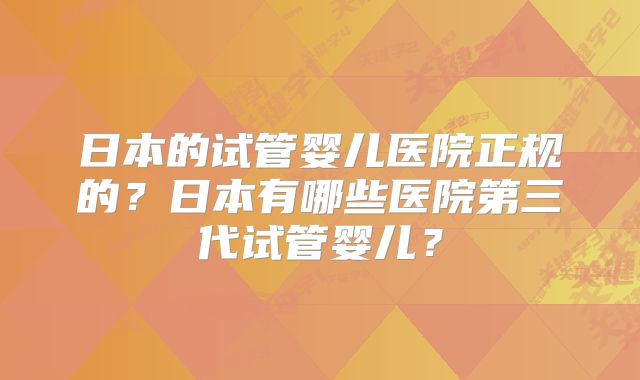 日本的试管婴儿医院正规的？日本有哪些医院第三代试管婴儿？