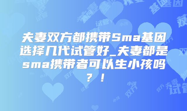 夫妻双方都携带Sma基因选择几代试管好_夫妻都是sma携带者可以生小孩吗？！