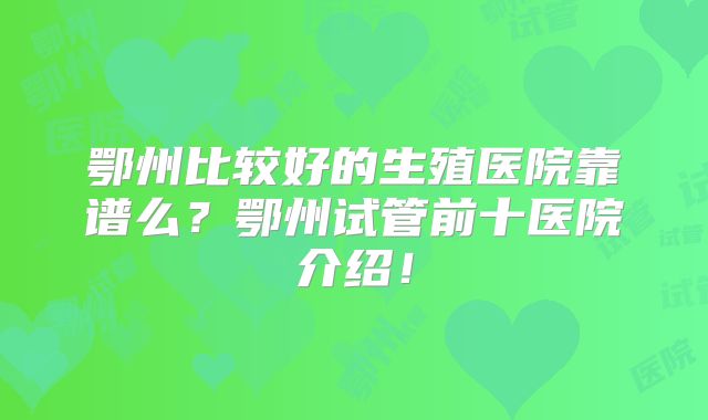 鄂州比较好的生殖医院靠谱么？鄂州试管前十医院介绍！