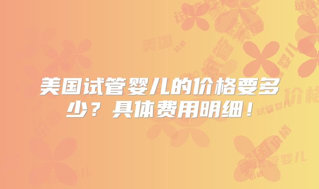 美国试管婴儿的价格要多少？具体费用明细！