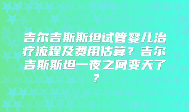 吉尔吉斯斯坦试管婴儿治疗流程及费用估算？吉尔吉斯斯坦一夜之间变天了？