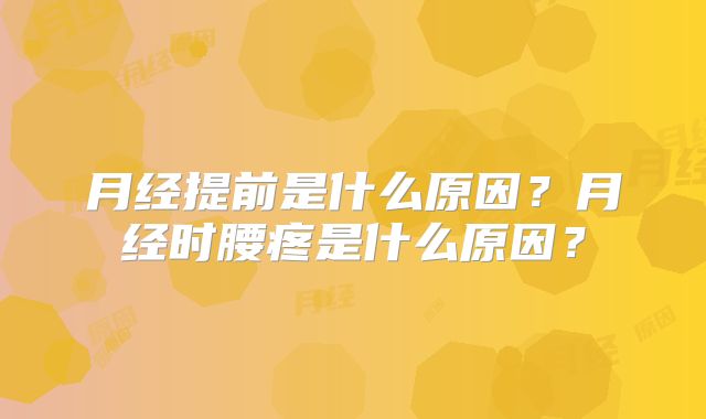 月经提前是什么原因？月经时腰疼是什么原因？
