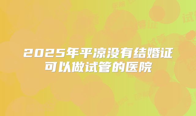 2025年平凉没有结婚证可以做试管的医院