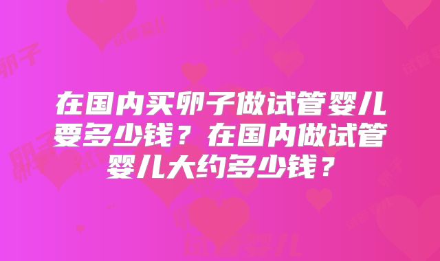 在国内买卵子做试管婴儿要多少钱？在国内做试管婴儿大约多少钱？