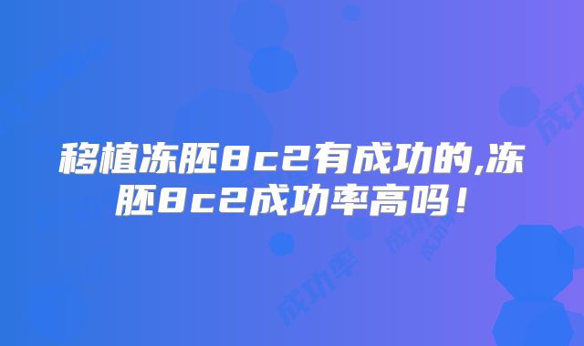 移植冻胚8c2有成功的,冻胚8c2成功率高吗！