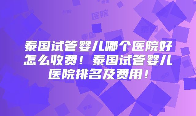 泰国试管婴儿哪个医院好怎么收费！泰国试管婴儿医院排名及费用！