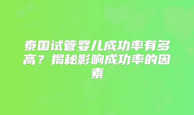 泰国试管婴儿成功率有多高？揭秘影响成功率的因素