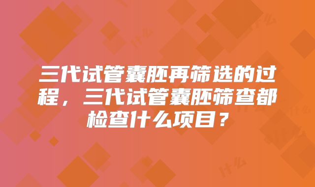 三代试管囊胚再筛选的过程，三代试管囊胚筛查都检查什么项目？