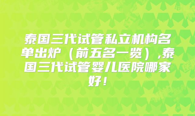 泰国三代试管私立机构名单出炉（前五名一览）,泰国三代试管婴儿医院哪家好！