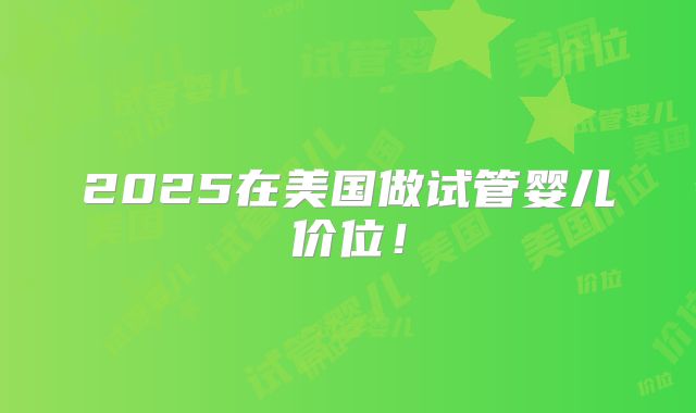 2025在美国做试管婴儿价位！