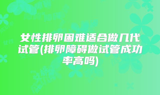 女性排卵困难适合做几代试管(排卵障碍做试管成功率高吗)