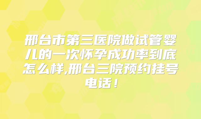 邢台市第三医院做试管婴儿的一次怀孕成功率到底怎么样,邢台三院预约挂号电话！