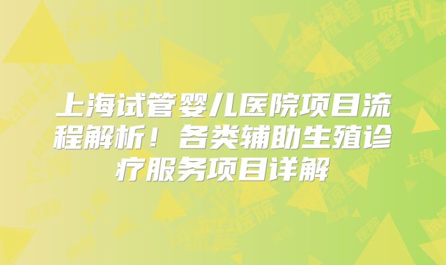 上海试管婴儿医院项目流程解析!各类辅助生殖诊疗服务项目详解
