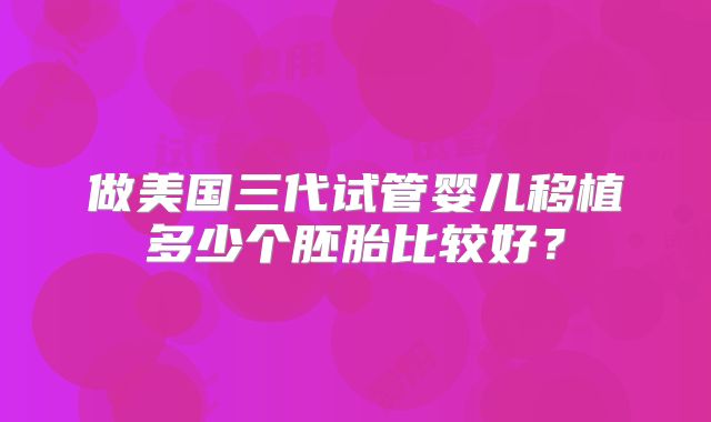 做美国三代试管婴儿移植多少个胚胎比较好？