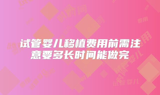 试管婴儿移植费用前需注意要多长时间能做完