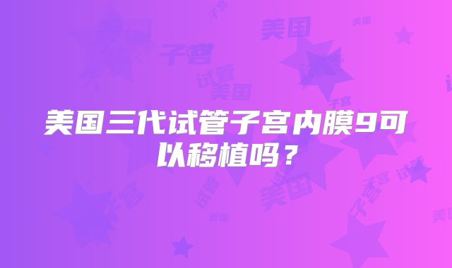 美国三代试管子宫内膜9可以移植吗？