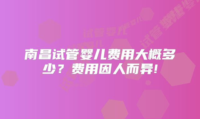 南昌试管婴儿费用大概多少？费用因人而异!
