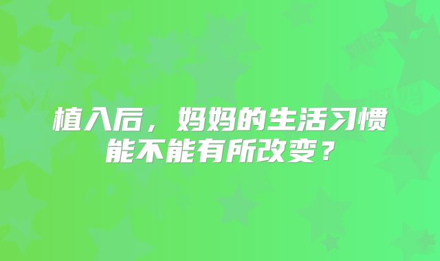 植入后，妈妈的生活习惯能不能有所改变？
