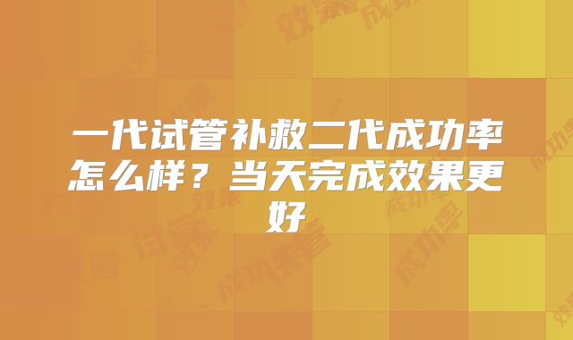 一代试管补救二代成功率怎么样？当天完成效果更好