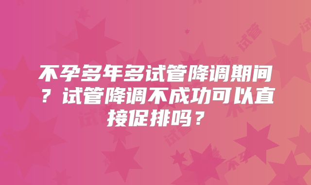 不孕多年多试管降调期间？试管降调不成功可以直接促排吗？