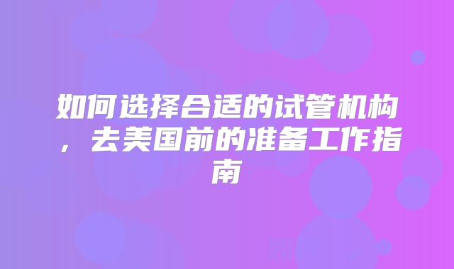 如何选择合适的试管机构，去美国前的准备工作指南