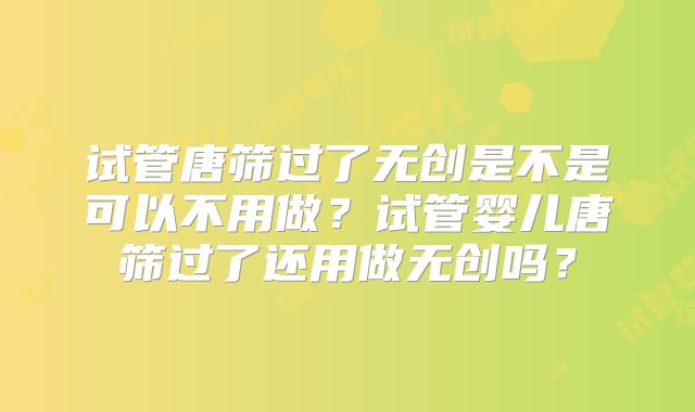 试管唐筛过了无创是不是可以不用做?试管婴儿唐筛过了还用做无创吗?
