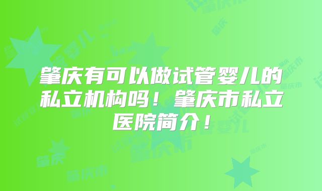 肇庆有可以做试管婴儿的私立机构吗！肇庆市私立医院简介！