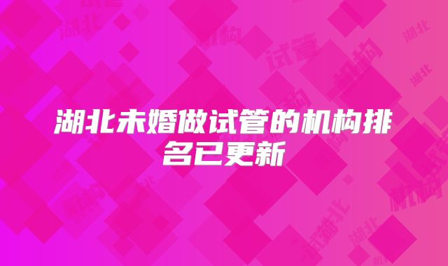 湖北未婚做试管的机构排名已更新