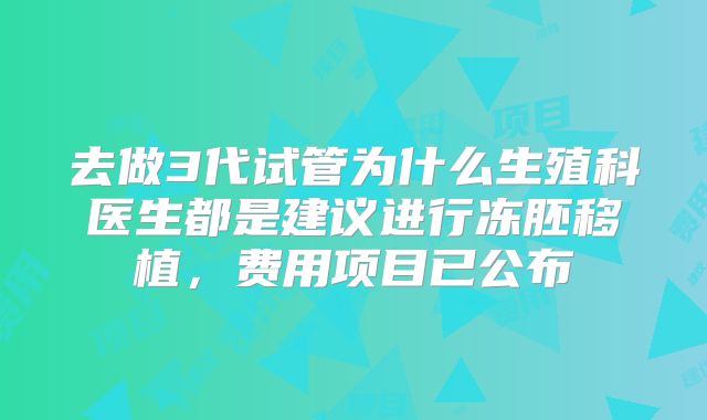去做3代试管为什么生殖科医生都是建议进行冻胚移植，费用项目已公布