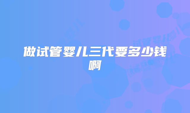 做试管婴儿三代要多少钱啊