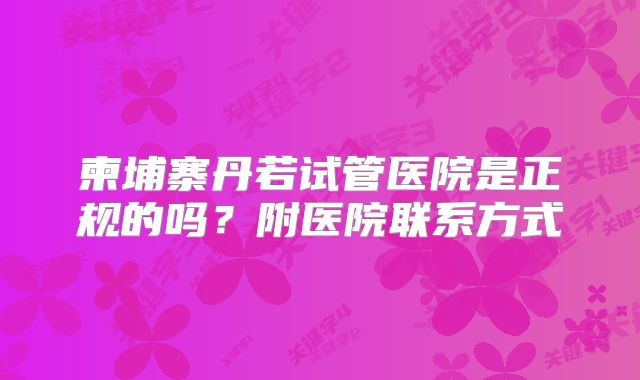 柬埔寨丹若试管医院是正规的吗？附医院联系方式