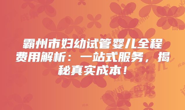 霸州市妇幼试管婴儿全程费用解析:一站式服务,揭秘真实成本!